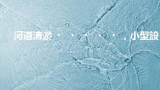 河道清淤，小型設(shè)備助力高效施工